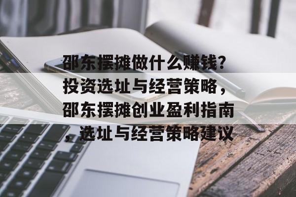 邵东摆摊做什么赚钱?投资选址与经营策略,邵东摆摊创业盈利指南,选址与经营策略建议 邵东摆摊做什么赚钱?投资选址与经营策略,邵东摆摊创业盈利指南,选址与经营策略建议