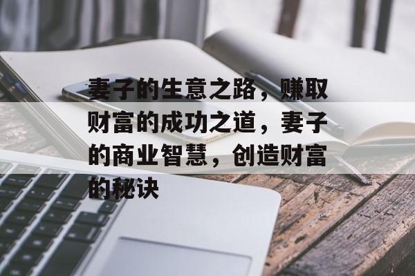 妻子的生意之路,赚取财富的成功之道,妻子的商业智慧,创造财富的秘诀 妻子的生意之路,赚取财富的成功之道,妻子的商业智慧,创造财富的秘诀