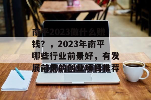 南平2023做什么赚钱?,2023年南平哪些行业前景好,有发展前景的创业项目推荐 南平2023做什么赚钱?,2023年南平哪些行业前景好,有发展前景的创业项目推荐