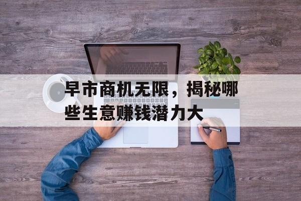 早市商机无限,揭秘哪些生意赚钱潜力大 早市商机无限,揭秘哪些生意赚钱潜力大