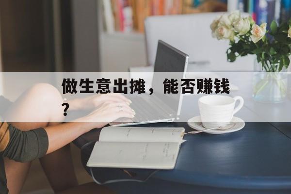 做生意出摊,能否赚钱? 做生意出摊,能否赚钱?