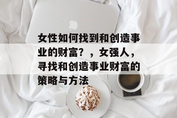 女性如何找到和创造事业的财富?,女强人,寻找和创造事业财富的策略与方法 女性如何找到和创造事业的财富?,女强人,寻找和创造事业财富的策略与方法