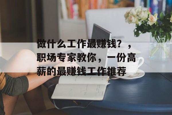 做什么工作最赚钱?,职场专家教你,一份高薪的最赚钱工作推荐 做什么工作最赚钱?,职场专家教你,一份高薪的最赚钱工作推荐