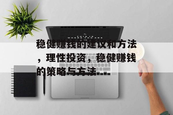 稳健赚钱的建议和方法,理性投资,稳健赚钱的策略与方法 稳健赚钱的建议和方法,理性投资,稳健赚钱的策略与方法