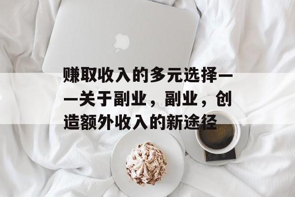 赚取收入的多元选择——关于副业,副业,创造额外收入的新途径 赚取收入的多元选择——关于副业,副业,创造额外收入的新途径