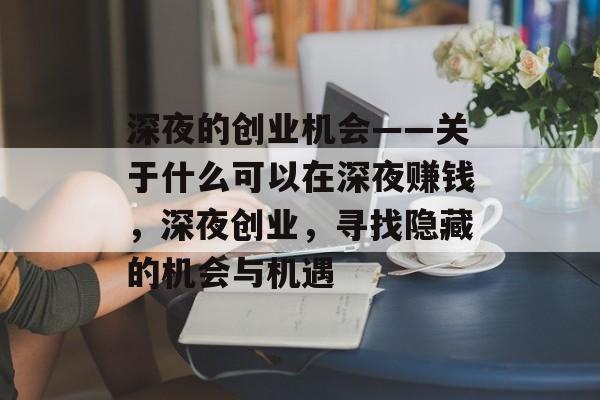 深夜的创业机会——关于什么可以在深夜赚钱,深夜创业,寻找隐藏的机会与机遇 深夜的创业机会——关于什么可以在深夜赚钱,深夜创业,寻找隐藏的机会与机遇