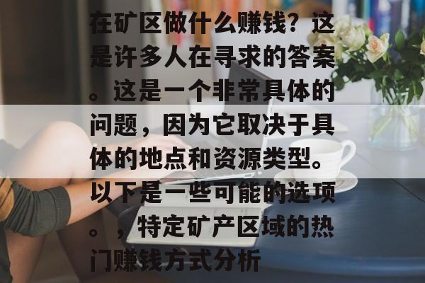 在矿区做什么赚钱?这是许多人在寻求的答案。这是一个非常具体的问题,因为它取决于具体的地点和资源类型。以下是一些可能的选项。,特定矿产区域的热门赚钱方式分析 在矿区做什么赚钱?这是许多人在寻求的答案。这是一个非常具体的问题,因为它取决于具体的地点和资源类型。以下是一些可能的选项。,特定矿产区域的热门赚钱方式分析