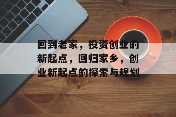回到老家,投资创业的新起点,回归家乡,创业新起点的探索与规划 回到老家,投资创业的新起点,回归家乡,创业新起点的探索与规划