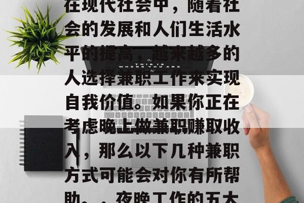 夜班做什么兼职赚钱?在现代社会中,随着社会的发展和人们生活水平的提高,越来越多的人选择兼职工作来实现自我价值。如果你正在考虑晚上做兼职赚取收入,那么以下几种兼职方式可能会对你有所帮助。,夜晚工作的五大兼职赚钱方法 夜班做什么兼职赚钱?在现代社会中,随着社会的发展和人们生活水平的提高,越来越多的人选择兼职工作来实现自我价值。如果你正在考虑晚上做兼职赚取收入,那么以下几种兼职方式可能会对你有所帮助。,夜晚工作的五大兼职赚钱方法