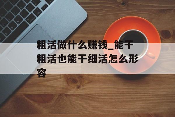 粗活做什么赚钱_能干粗活也能干细活怎么形容 粗活做什么赚钱_能干粗活也能干细活怎么形容