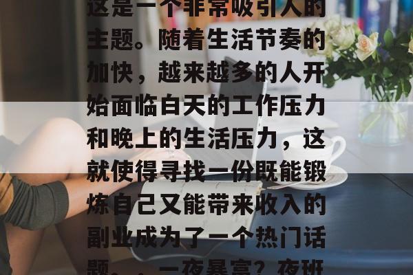 夜班做什么副业赚钱?这是一个非常吸引人的主题。随着生活节奏的加快,越来越多的人开始面临白天的工作压力和晚上的生活压力,这就使得寻找一份既能锻炼自己又能带来收入的副业成为了一个热门话题。,一夜暴富?夜班副业推荐 夜班做什么副业赚钱?这是一个非常吸引人的主题。随着生活节奏的加快,越来越多的人开始面临白天的工作压力和晚上的生活压力,这就使得寻找一份既能锻炼自己又能带来收入的副业成为了一个热门话题。,一夜暴富?夜班副业推荐
