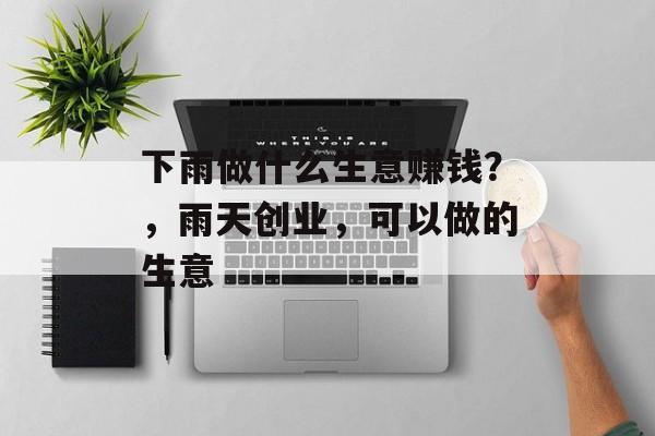 下雨做什么生意赚钱?,雨天创业,可以做的生意 下雨做什么生意赚钱?,雨天创业,可以做的生意