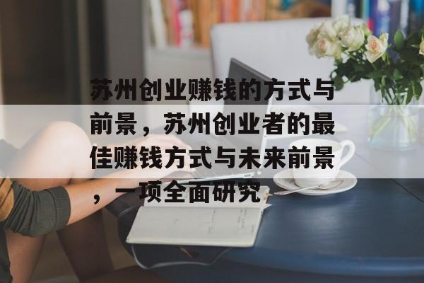 苏州创业赚钱的方式与前景,苏州创业者的最佳赚钱方式与未来前景,一项全面研究 苏州创业赚钱的方式与前景,苏州创业者的最佳赚钱方式与未来前景,一项全面研究