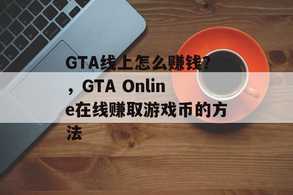 GTA线上怎么赚钱?,GTA Online在线赚取游戏币的方法 GTA线上怎么赚钱?,GTA Online在线赚取游戏币的方法