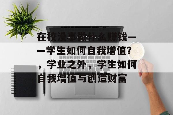 在校没事做什么赚钱——学生如何自我增值?,学业之外,学生如何自我增值与创造财富 在校没事做什么赚钱——学生如何自我增值?,学业之外,学生如何自我增值与创造财富