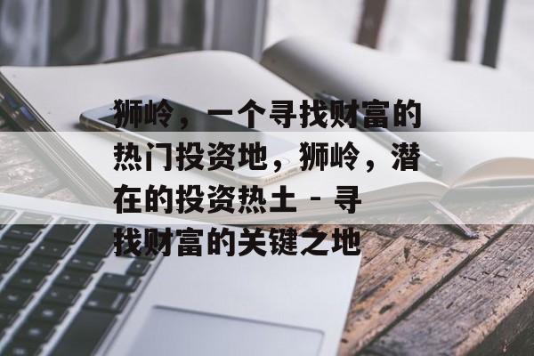 狮岭,一个寻找财富的热门投资地,狮岭,潜在的投资热土 - 寻找财富的关键之地 狮岭,一个寻找财富的热门投资地,狮岭,潜在的投资热土 - 寻找财富的关键之地