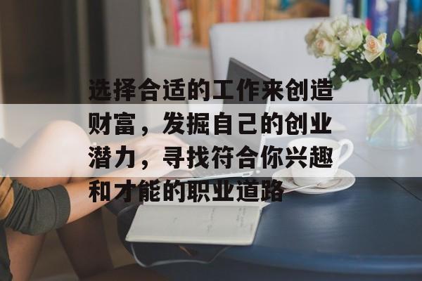 选择合适的工作来创造财富,发掘自己的创业潜力,寻找符合你兴趣和才能的职业道路 选择合适的工作来创造财富,发掘自己的创业潜力,寻找符合你兴趣和才能的职业道路