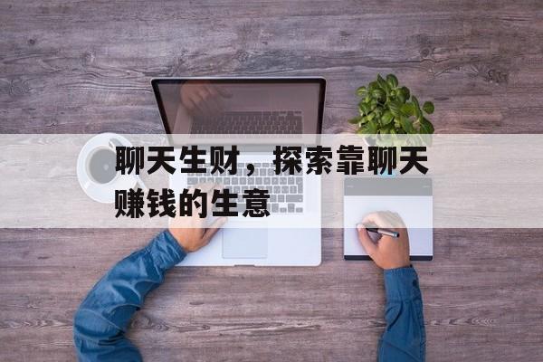 聊天生财，探索靠聊天赚钱的生意