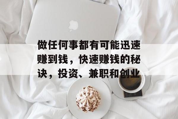 做任何事都有可能迅速赚到钱,快速赚钱的秘诀,投资、兼职和创业 做任何事都有可能迅速赚到钱,快速赚钱的秘诀,投资、兼职和创业