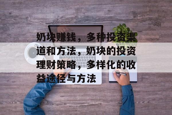 奶块赚钱,多种投资渠道和方法,奶块的投资理财策略,多样化的收益途径与方法 奶块赚钱,多种投资渠道和方法,奶块的投资理财策略,多样化的收益途径与方法