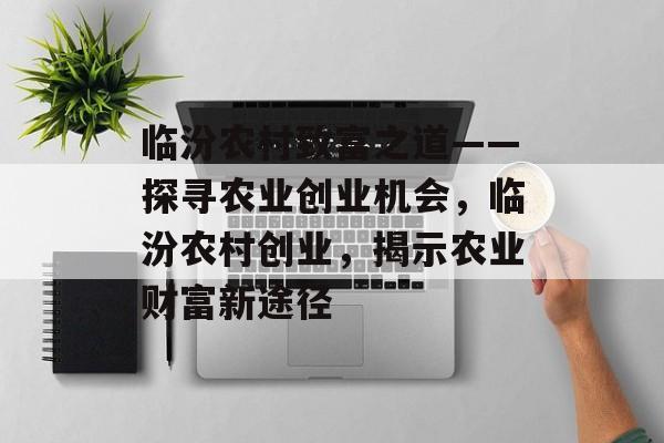 临汾农村致富之道——探寻农业创业机会,临汾农村创业,揭示农业财富新途径 临汾农村致富之道——探寻农业创业机会,临汾农村创业,揭示农业财富新途径