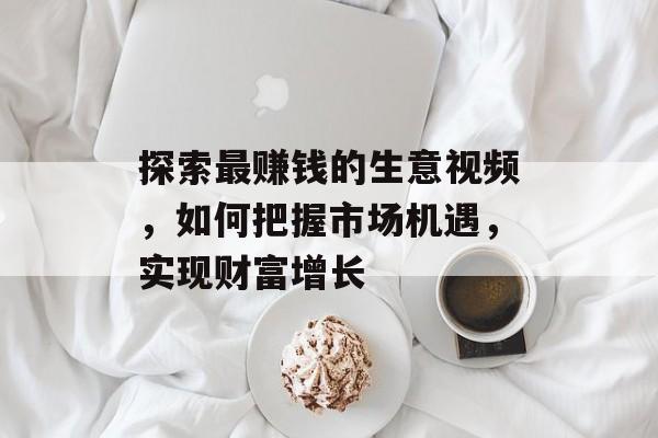 探索最赚钱的生意视频,如何把握市场机遇,实现财富增长 探索最赚钱的生意视频,如何把握市场机遇,实现财富增长