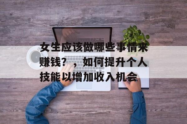 女生应该做哪些事情来赚钱?,如何提升个人技能以增加收入机会 女生应该做哪些事情来赚钱?,如何提升个人技能以增加收入机会