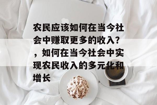 农民应该如何在当今社会中赚取更多的收入?,如何在当今社会中实现农民收入的多元化和增长 农民应该如何在当今社会中赚取更多的收入?,如何在当今社会中实现农民收入的多元化和增长