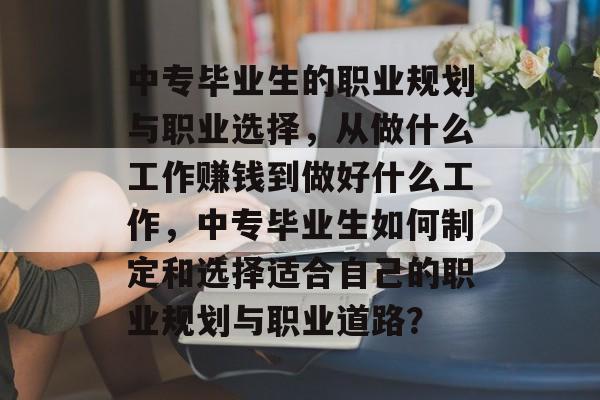 中专毕业生的职业规划与职业选择,从做什么工作赚钱到做好什么工作,中专毕业生如何制定和选择适合自己的职业规划与职业道路? 中专毕业生的职业规划与职业选择,从做什么工作赚钱到做好什么工作,中专毕业生如何制定和选择适合自己的职业规划与职业道路?