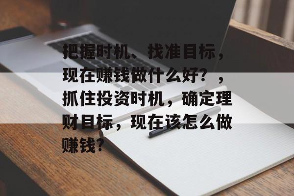 把握时机、找准目标,现在赚钱做什么好?,抓住投资时机,确定理财目标,现在该怎么做赚钱? 把握时机、找准目标,现在赚钱做什么好?,抓住投资时机,确定理财目标,现在该怎么做赚钱?