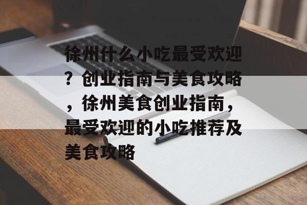 徐州什么小吃最受欢迎?创业指南与美食攻略,徐州美食创业指南,最受欢迎的小吃推荐及美食攻略 徐州什么小吃最受欢迎?创业指南与美食攻略,徐州美食创业指南,最受欢迎的小吃推荐及美食攻略
