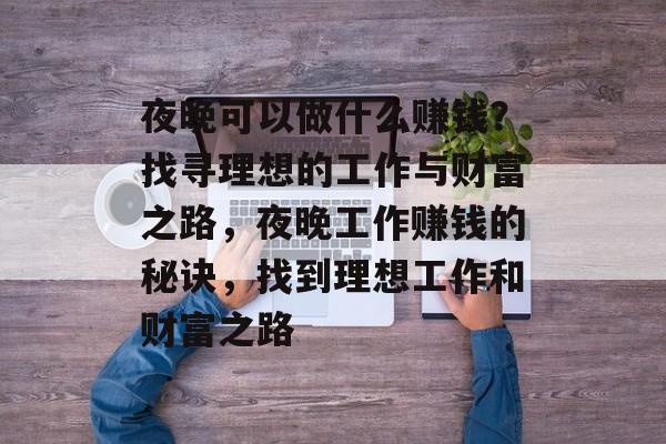 夜晚可以做什么赚钱?找寻理想的工作与财富之路,夜晚工作赚钱的秘诀,找到理想工作和财富之路 夜晚可以做什么赚钱?找寻理想的工作与财富之路,夜晚工作赚钱的秘诀,找到理想工作和财富之路