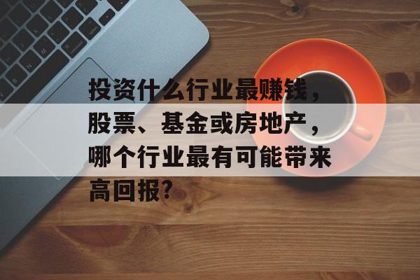 投资什么行业最赚钱,股票、基金或房地产,哪个行业最有可能带来高回报? 投资什么行业最赚钱,股票、基金或房地产,哪个行业最有可能带来高回报?