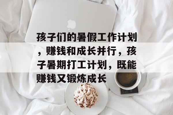 孩子们的暑假工作计划,赚钱和成长并行,孩子暑期打工计划,既能赚钱又锻炼成长 孩子们的暑假工作计划,赚钱和成长并行,孩子暑期打工计划,既能赚钱又锻炼成长