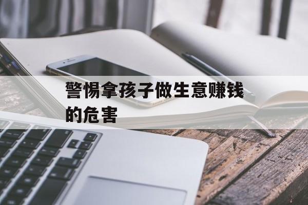 警惕拿孩子做生意赚钱的危害 警惕拿孩子做生意赚钱的危害