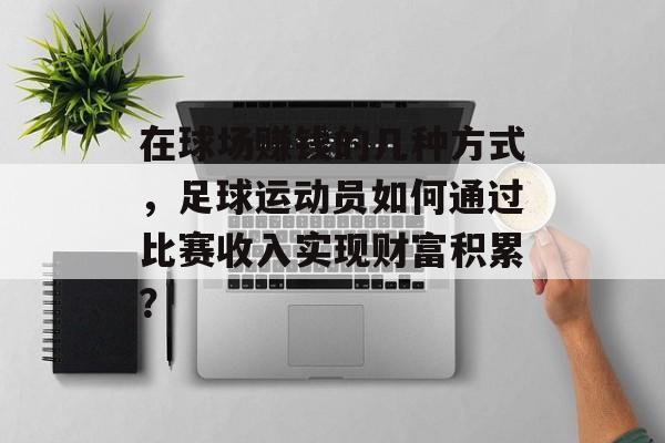 在球场赚钱的几种方式,足球运动员如何通过比赛收入实现财富积累? 在球场赚钱的几种方式,足球运动员如何通过比赛收入实现财富积累?