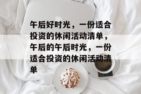 午后好时光,一份适合投资的休闲活动清单,午后的午后时光,一份适合投资的休闲活动清单 午后好时光,一份适合投资的休闲活动清单,午后的午后时光,一份适合投资的休闲活动清单