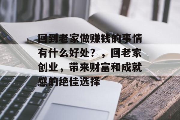 回到老家做赚钱的事情有什么好处?,回老家创业,带来财富和成就感的绝佳选择 回到老家做赚钱的事情有什么好处?,回老家创业,带来财富和成就感的绝佳选择