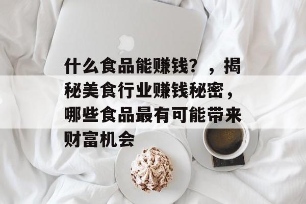 什么食品能赚钱?,揭秘美食行业赚钱秘密,哪些食品最有可能带来财富机会 什么食品能赚钱?,揭秘美食行业赚钱秘密,哪些食品最有可能带来财富机会