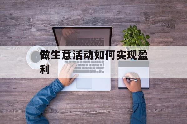 做生意活动如何实现盈利 做生意活动如何实现盈利