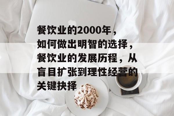 餐饮业的2000年,如何做出明智的选择,餐饮业的发展历程,从盲目扩张到理性经营的关键抉择 餐饮业的2000年,如何做出明智的选择,餐饮业的发展历程,从盲目扩张到理性经营的关键抉择