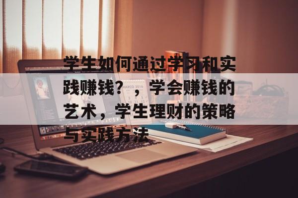 学生如何通过学习和实践赚钱?,学会赚钱的艺术,学生理财的策略与实践方法 学生如何通过学习和实践赚钱?,学会赚钱的艺术,学生理财的策略与实践方法