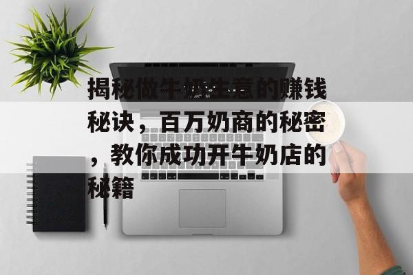 揭秘做牛奶生意的赚钱秘诀,百万奶商的秘密,教你成功开牛奶店的秘籍 揭秘做牛奶生意的赚钱秘诀,百万奶商的秘密,教你成功开牛奶店的秘籍