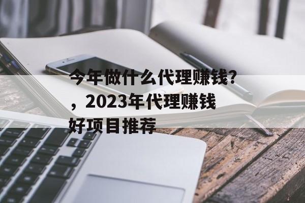 今年做什么代理赚钱?,2023年代理赚钱好项目推荐 今年做什么代理赚钱?,2023年代理赚钱好项目推荐