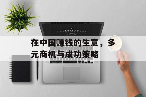 在中国赚钱的生意,多元商机与成功策略 在中国赚钱的生意,多元商机与成功策略