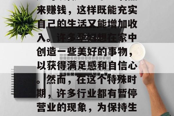 孕期DIY手工DIY手工孕妇赚钱做手工赚钱的手工孕妇赚手工孕妇可以做什么手工?孕妇可以做一些手工制品来赚钱,这样既能充实自己的生活又能增加收入。许多孕妇想在家中创造一些美好的事物,以获得满足感和自信心。然而,在这个特殊时期,许多行业都有暂停营业的现象,为保持生计,孕妇也可以通过手工制作工艺品来赚取额外的收入。,孕妇手工赚钱,利用自身技能创生意! 孕期DIY手工DIY手工孕妇赚钱做手工赚钱的手工孕妇赚手工孕妇可以做什么手工?孕妇可以做一些手工制品来赚钱,这样既能充实自己的生活又能增加收入。许多孕妇想在家中创造一些美好的事物,以获得满足感和自信心。然而,在这个特殊时期,许多行业都有暂停营业的现象,为保持生计,孕妇也可以通过手工制作工艺品来赚取额外的收入。,孕妇手工赚钱,利用自身技能创生意!