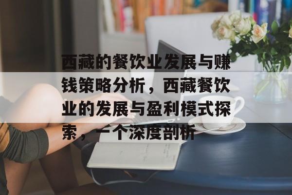 西藏的餐饮业发展与赚钱策略分析,西藏餐饮业的发展与盈利模式探索,一个深度剖析 西藏的餐饮业发展与赚钱策略分析,西藏餐饮业的发展与盈利模式探索,一个深度剖析