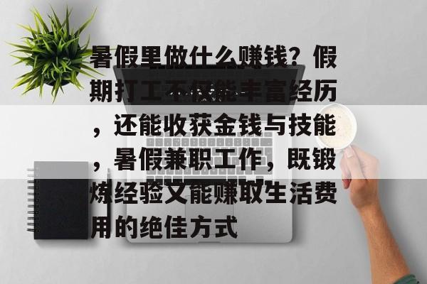 暑假里做什么赚钱?假期打工不仅能丰富经历,还能收获金钱与技能,暑假兼职工作,既锻炼经验又能赚取生活费用的绝佳方式 暑假里做什么赚钱?假期打工不仅能丰富经历,还能收获金钱与技能,暑假兼职工作,既锻炼经验又能赚取生活费用的绝佳方式