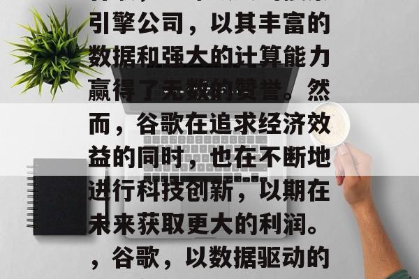 谷歌,全球最大的搜索引擎公司,以其丰富的数据和强大的计算能力赢得了无数的赞誉。然而,谷歌在追求经济效益的同时,也在不断地进行科技创新,以期在未来获取更大的利润。,谷歌,以数据驱动的创新领导者 谷歌,全球最大的搜索引擎公司,以其丰富的数据和强大的计算能力赢得了无数的赞誉。然而,谷歌在追求经济效益的同时,也在不断地进行科技创新,以期在未来获取更大的利润。,谷歌,以数据驱动的创新领导者