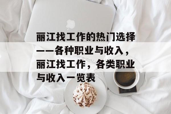 丽江找工作的热门选择——各种职业与收入,丽江找工作,各类职业与收入一览表 丽江找工作的热门选择——各种职业与收入,丽江找工作,各类职业与收入一览表